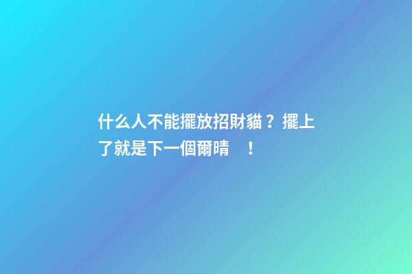什么人不能擺放招財貓？擺上了就是下一個爾晴！